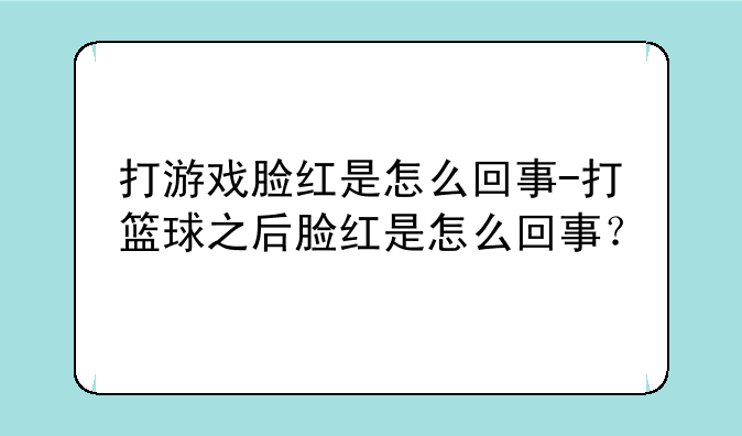 打游戏脸红是怎么回事-打篮球之后脸红是怎么回事？
