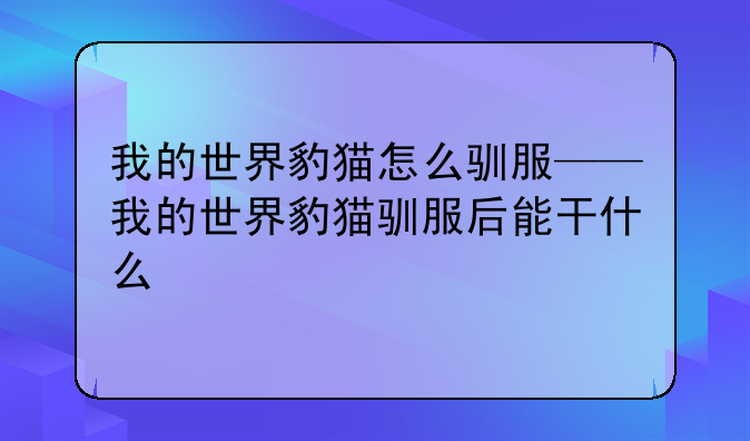 我的世界豹猫怎么驯服——我的世界豹猫驯服后能干什么