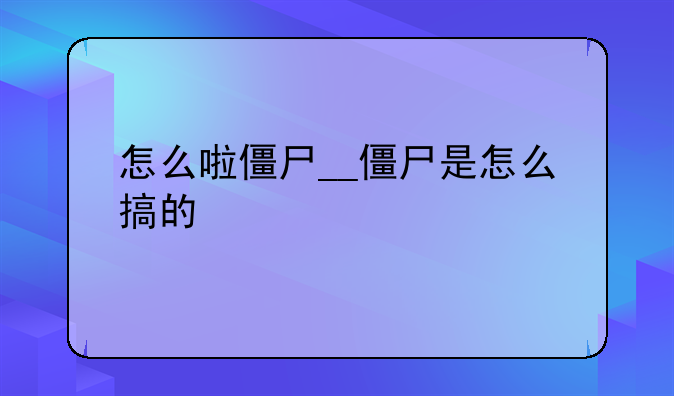 怎么啦僵尸__僵尸是怎么搞的