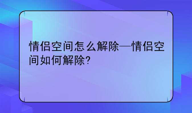 情侣空间怎么解除—情侣空间如何解除?