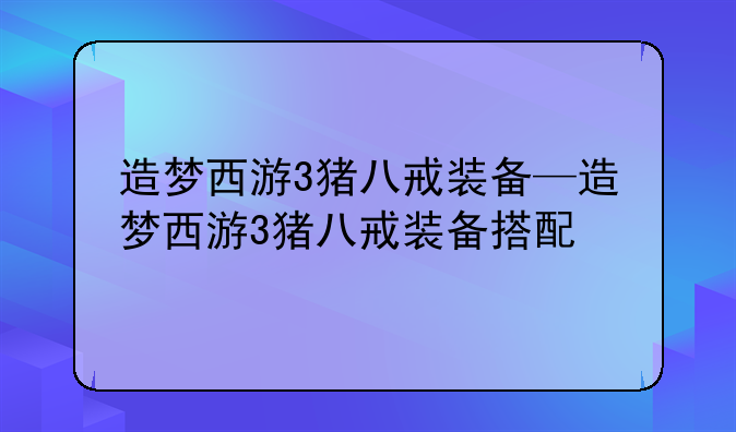 造梦西游3猪八戒装备—造梦西游3猪八戒装备搭配