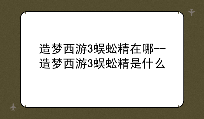 造梦西游3蜈蚣精在哪--造梦西游3蜈蚣精是什么
