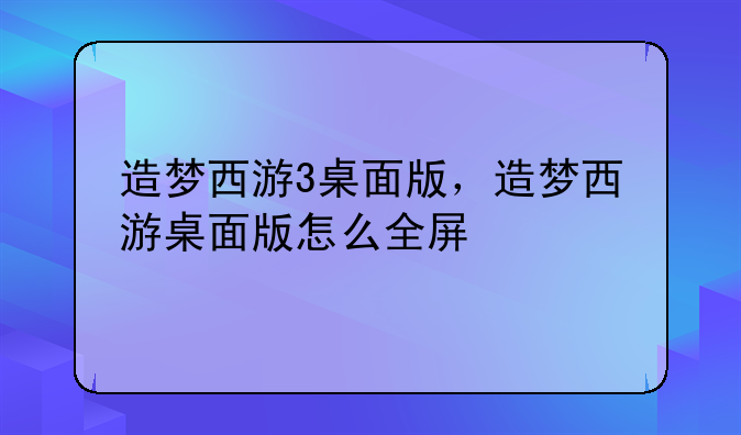 造梦西游3桌面版，造梦西游桌面版怎么全屏