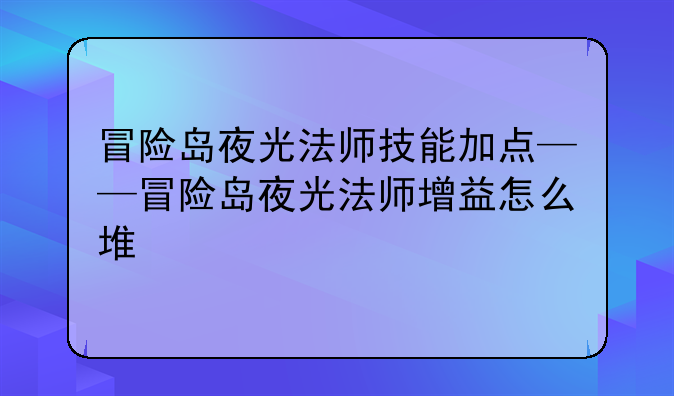 冒险岛夜光法师技能加点——冒险岛夜光法师增益怎么堆