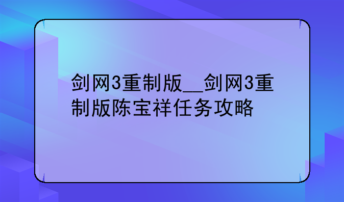 剑网3重制版__剑网3重制版陈宝祥任务攻略