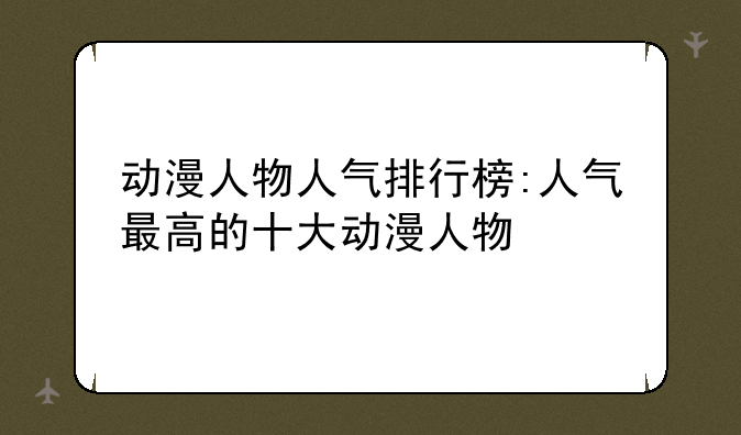 动漫人物人气排行榜:人气最高的十大动漫人物