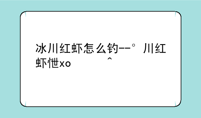 冰川红虾怎么钓--冰川红虾从哪钓