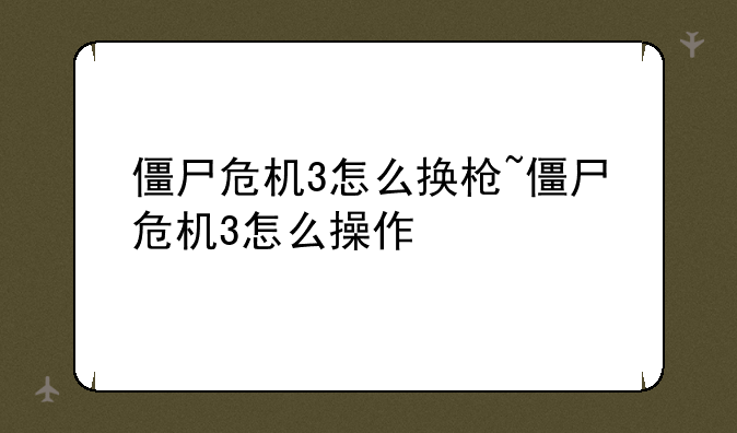 僵尸危机3怎么换枪~僵尸危机3怎么操作