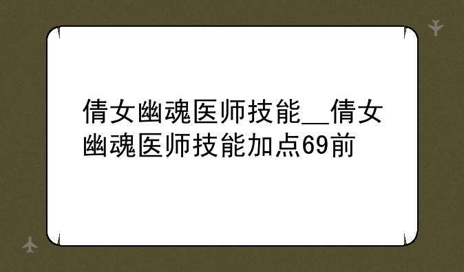 倩女幽魂医师技能__倩女幽魂医师技能加点69前