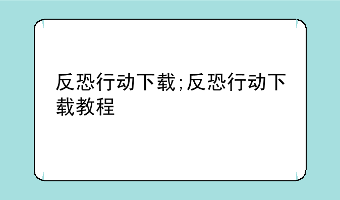 反恐行动下载;反恐行动下载教程