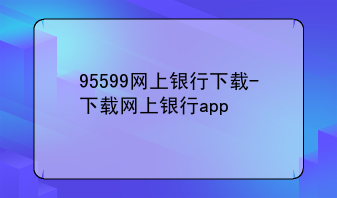95599网上银行下载-下载网上银行app