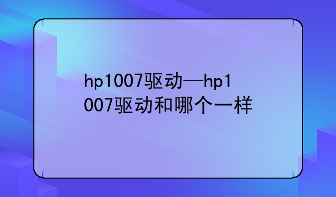 hp1007驱动—hp1007驱动和哪个一样