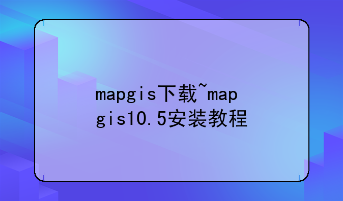 mapgis下载~mapgis10.5安装教程