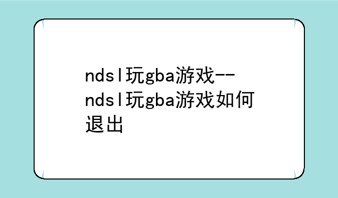 ndsl玩gba游戏--ndsl玩gba游戏如何退出