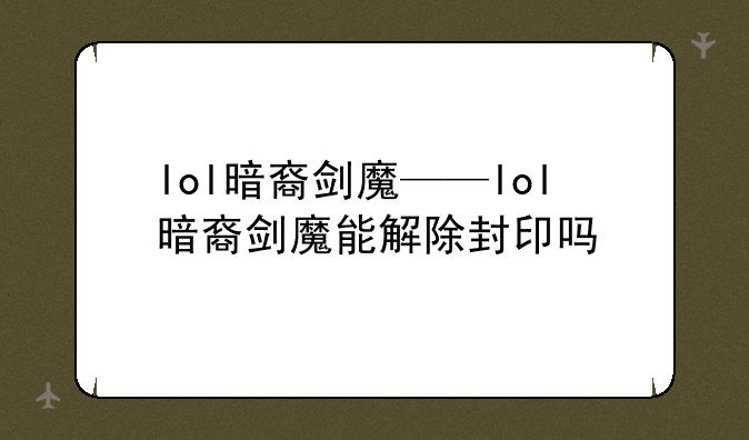 lol暗裔剑魔——lol暗裔剑魔能解除封印吗