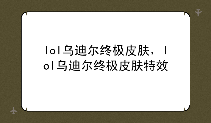 lol乌迪尔终极皮肤，lol乌迪尔终极皮肤特效