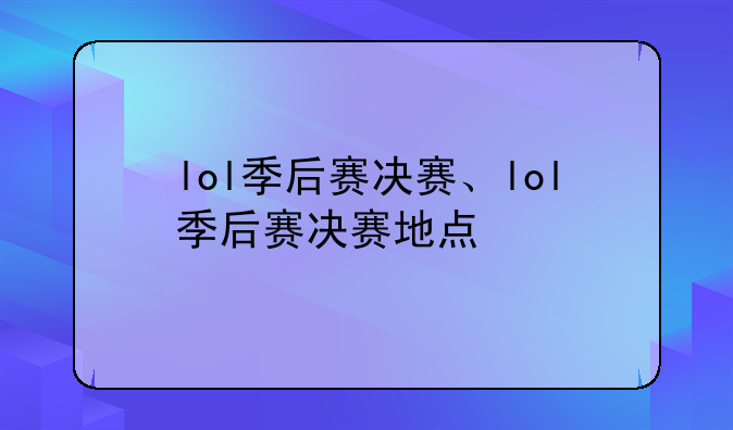 lol季后赛决赛、lol季后赛决赛地点